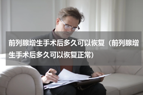 前列腺增生手术后多久可以恢复（前列腺增生手术后多久可以恢复正常）