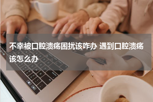不幸被口腔溃疡困扰该咋办 遇到口腔溃疡该怎么办
