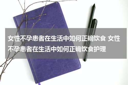 女性不孕患者在生活中如何正确饮食 女性不孕患者在生活中如何正确饮食护理