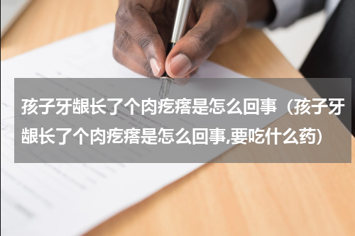 孩子牙龈长了个肉疙瘩是怎么回事（孩子牙龈长了个肉疙瘩是怎么回事,要吃什么药）