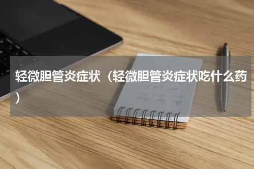 轻微胆管炎症状（轻微胆管炎症状吃什么药）