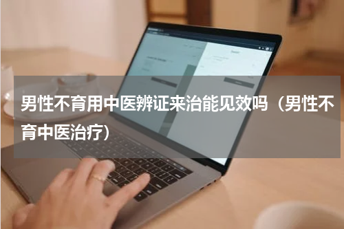 男性不育用中医辨证来治能见效吗（男性不育中医治疗）