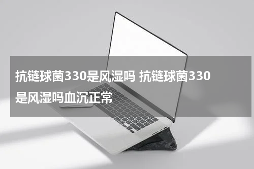抗链球菌330是风湿吗 抗链球菌330是风湿吗血沉正常