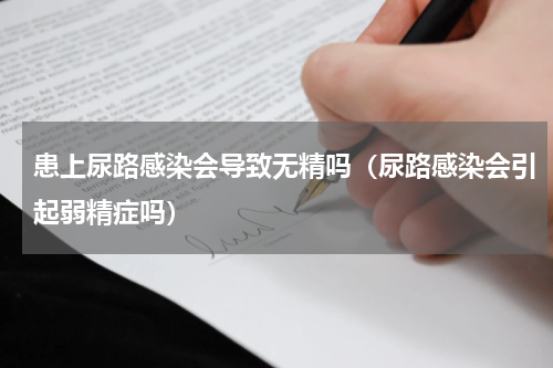 患上尿路感染会导致无精吗（尿路感染会引起弱精症吗）