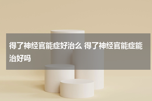 得了神经官能症好治么 得了神经官能症能治好吗