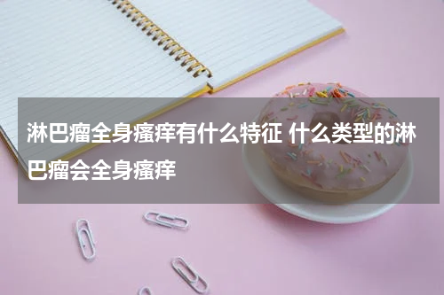 淋巴瘤全身瘙痒有什么特征 什么类型的淋巴瘤会全身瘙痒