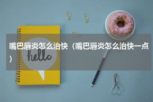 嘴巴唇炎怎么治快（嘴巴唇炎怎么治快一点）