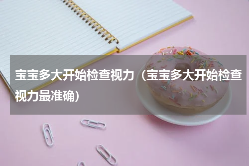 宝宝多大开始检查视力（宝宝多大开始检查视力最准确）