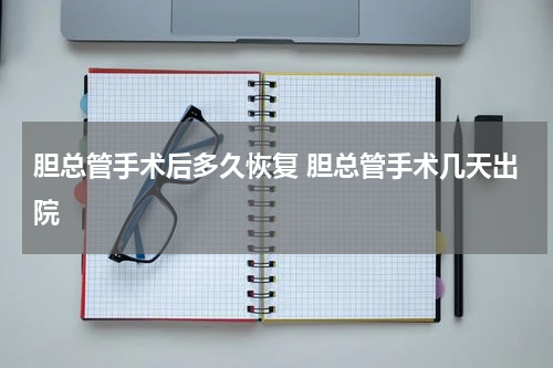 胆总管手术后多久恢复 胆总管手术几天出院