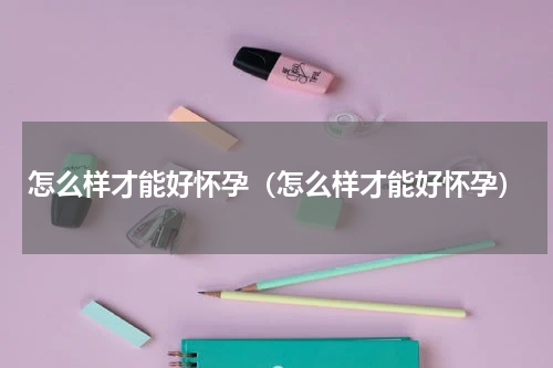 怎么样才能好怀孕（怎么样才能好怀孕）