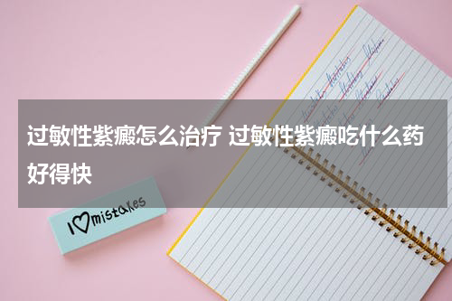 过敏性紫癜怎么治疗 过敏性紫癜吃什么药好得快