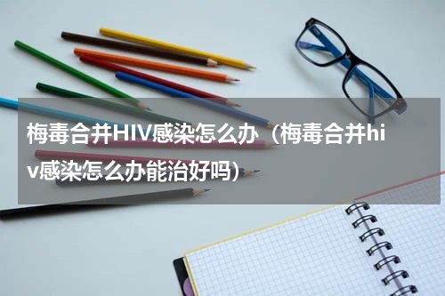 梅毒合并HIV感染怎么办（梅毒合并hiv感染怎么办能治好吗）