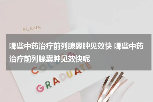 哪些中药治疗前列腺囊肿见效快 哪些中药治疗前列腺囊肿见效快呢