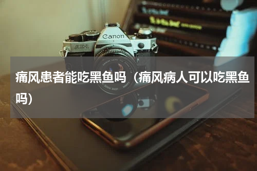痛风患者能吃黑鱼吗（痛风病人可以吃黑鱼吗）