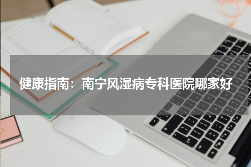 健康指南：南宁风湿病专科医院哪家好