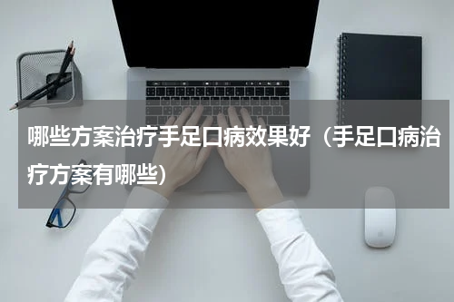 哪些方案治疗手足口病效果好（手足口病治疗方案有哪些）