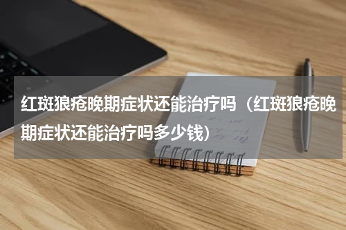 红斑狼疮晚期症状还能治疗吗（红斑狼疮晚期症状还能治疗吗多少钱）