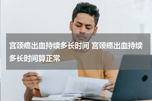宫颈癌出血持续多长时间 宫颈癌出血持续多长时间算正常