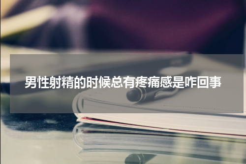 男性射精的时候总有疼痛感是咋回事