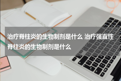 治疗脊柱炎的生物制剂是什么 治疗强直性脊柱炎的生物制剂是什么