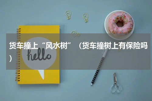 货车撞上“风水树”（货车撞树上有保险吗）