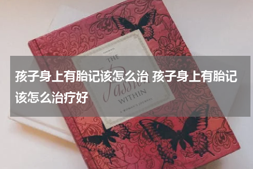 孩子身上有胎记该怎么治 孩子身上有胎记该怎么治疗好