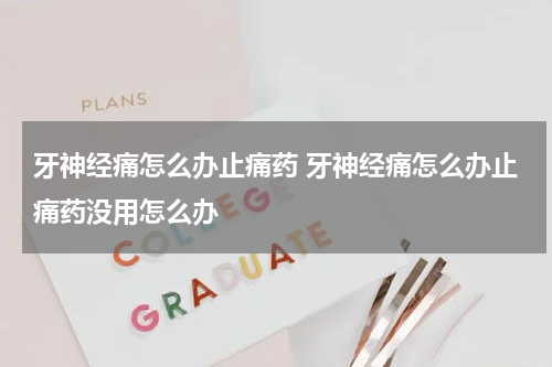 牙神经痛怎么办止痛药 牙神经痛怎么办止痛药没用怎么办