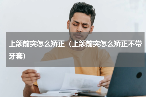 上颌前突怎么矫正（上颌前突怎么矫正不带牙套）