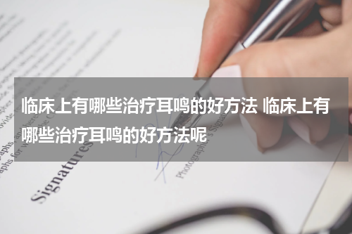 临床上有哪些治疗耳鸣的好方法 临床上有哪些治疗耳鸣的好方法呢