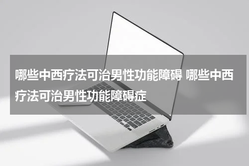 哪些中西疗法可治男性功能障碍 哪些中西疗法可治男性功能障碍症