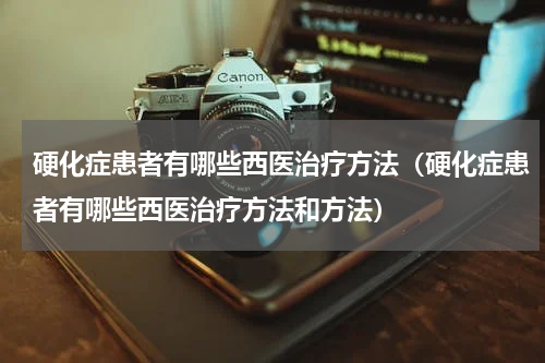 硬化症患者有哪些西医治疗方法（硬化症患者有哪些西医治疗方法和方法）