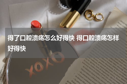得了口腔溃疡怎么好得快 得口腔溃疡怎样好得快