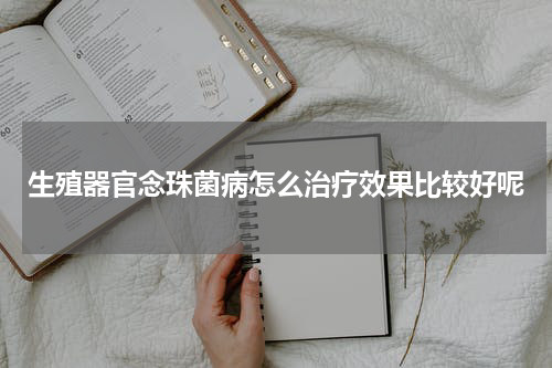 生殖器官念珠菌病怎么治疗效果比较好呢