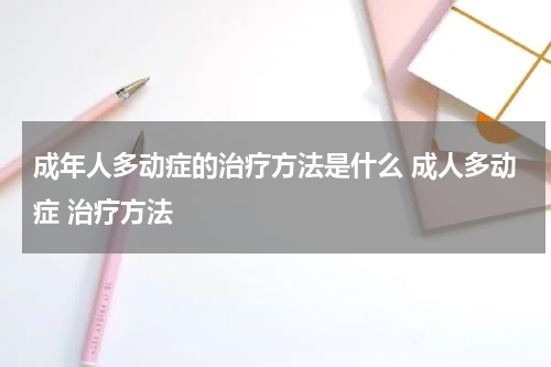 成年人多动症的治疗方法是什么 成人多动症 治疗方法