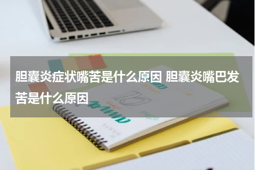 胆囊炎症状嘴苦是什么原因 胆囊炎嘴巴发苦是什么原因