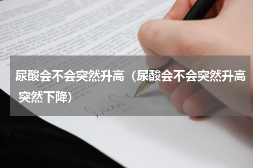尿酸会不会突然升高（尿酸会不会突然升高 突然下降）