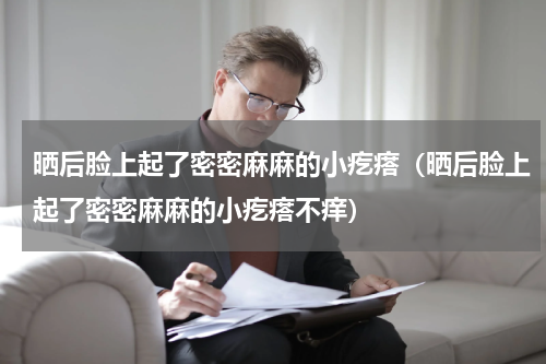 晒后脸上起了密密麻麻的小疙瘩（晒后脸上起了密密麻麻的小疙瘩不痒）