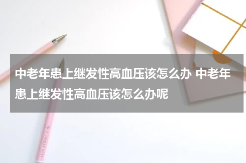 中老年患上继发性高血压该怎么办 中老年患上继发性高血压该怎么办呢