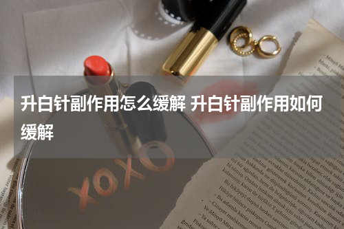 升白针副作用怎么缓解 升白针副作用如何缓解