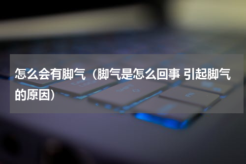 怎么会有脚气（脚气是怎么回事 引起脚气的原因）