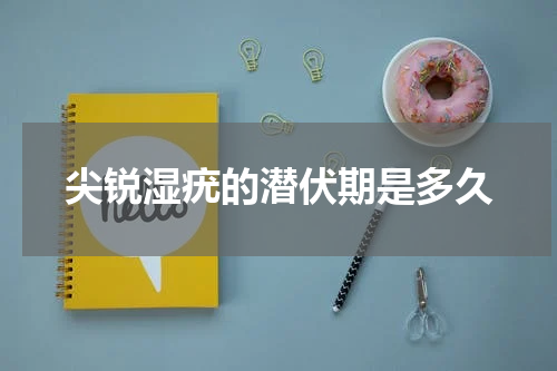 尖锐湿疣的潜伏期是多久