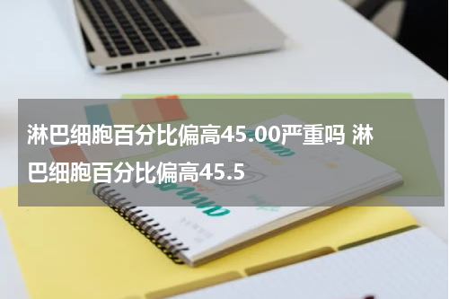 淋巴细胞百分比偏高45.00严重吗 淋巴细胞百分比偏高45.5