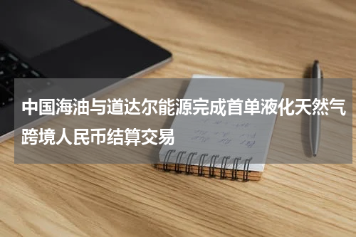 中国海油与道达尔能源完成首单液化天然气跨境人民币结算交易