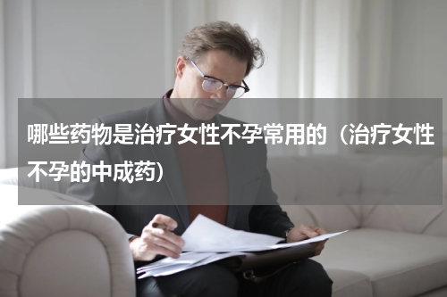 哪些药物是治疗女性不孕常用的（治疗女性不孕的中成药）