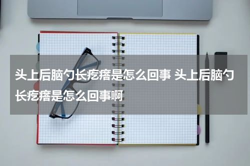头上后脑勺长疙瘩是怎么回事 头上后脑勺长疙瘩是怎么回事啊