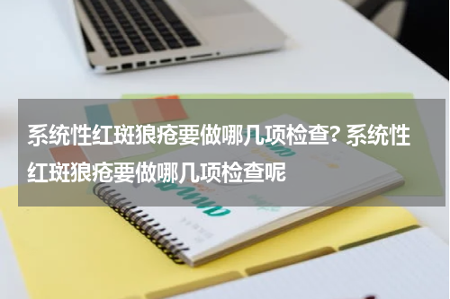 系统性红斑狼疮要做哪几项检查? 系统性红斑狼疮要做哪几项检查呢