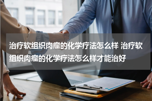 治疗软组织肉瘤的化学疗法怎么样 治疗软组织肉瘤的化学疗法怎么样才能治好