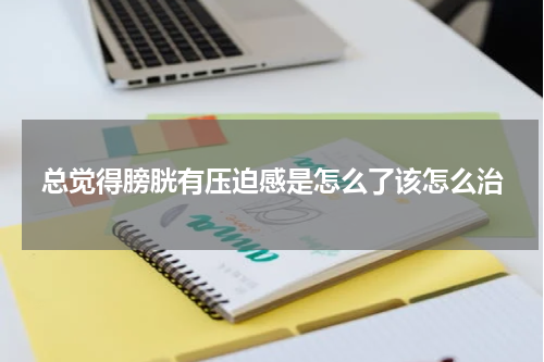 总觉得膀胱有压迫感是怎么了该怎么治
