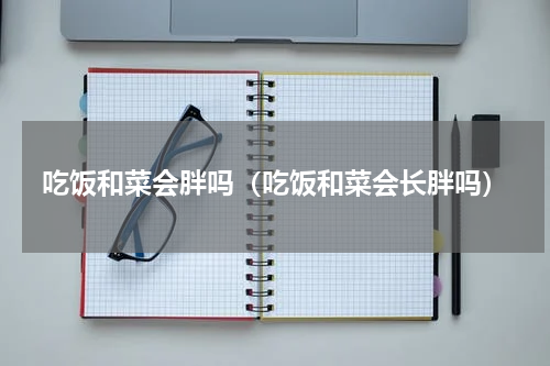 吃饭和菜会胖吗（吃饭和菜会长胖吗）