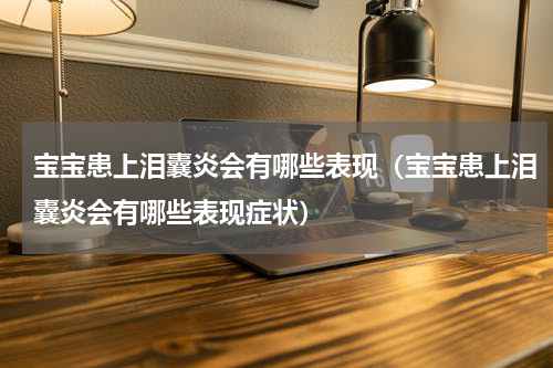宝宝患上泪囊炎会有哪些表现（宝宝患上泪囊炎会有哪些表现症状）